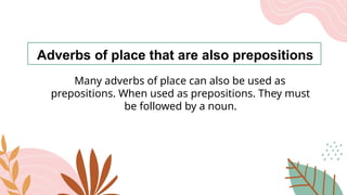 Adverbs of place that are also prepositions
Many adverbs of place can also be used as
prepositions. When used as prepositions. They must
be followed by a noun.
 