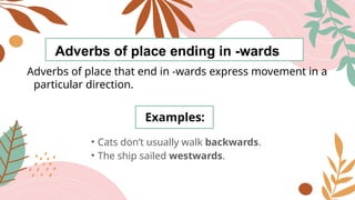 Adverbs of place ending in -wards
Adverbs of place that end in -wards express movement in a
particular direction.
Examples:
• Cats don’t usually walk backwards.
• The ship sailed westwards.
 