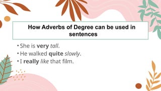 How Adverbs of Degree can be used in
sentences
• She is very tall.
• He walked quite slowly.
• I really like that film.
 