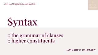 Syntax
:: the grammar of clauses
:: higher constituents
MEE 105 Morphology and Syntax
MAY JOY C. CALCABEN
 