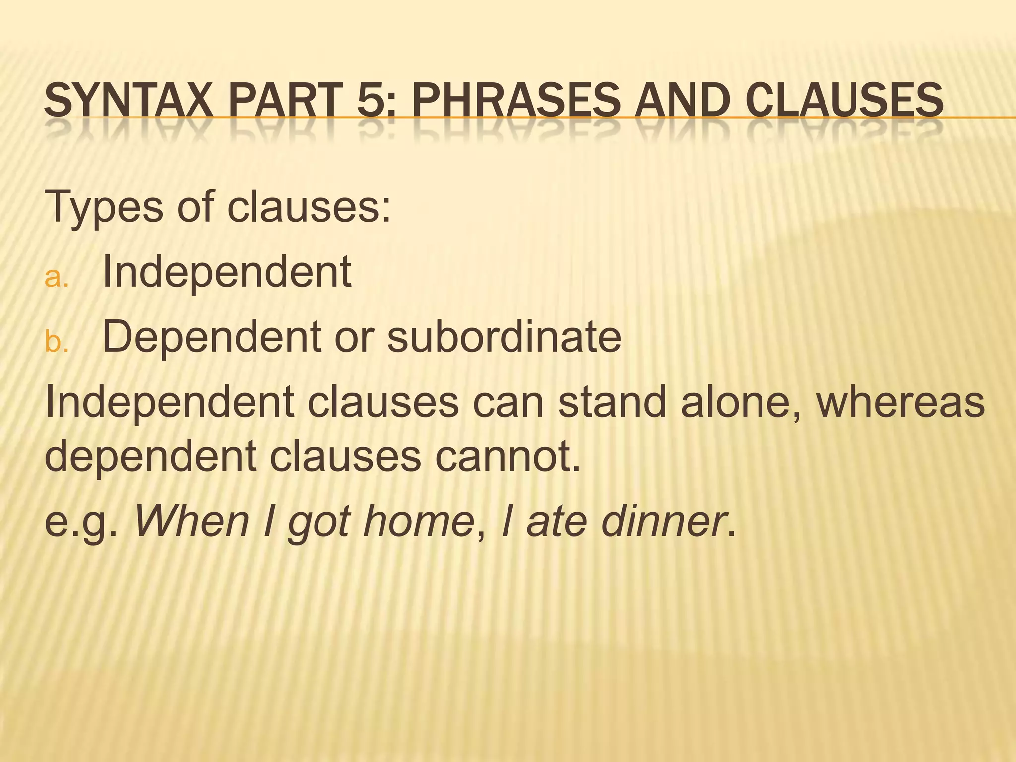 Syntax part 5: Phrases and clausesTypes of clauses:IndependentDependent or subordinateIndependent clauses can stand alone, whereas dependent clauses cannot. e.g. When I got home, I ate dinner.