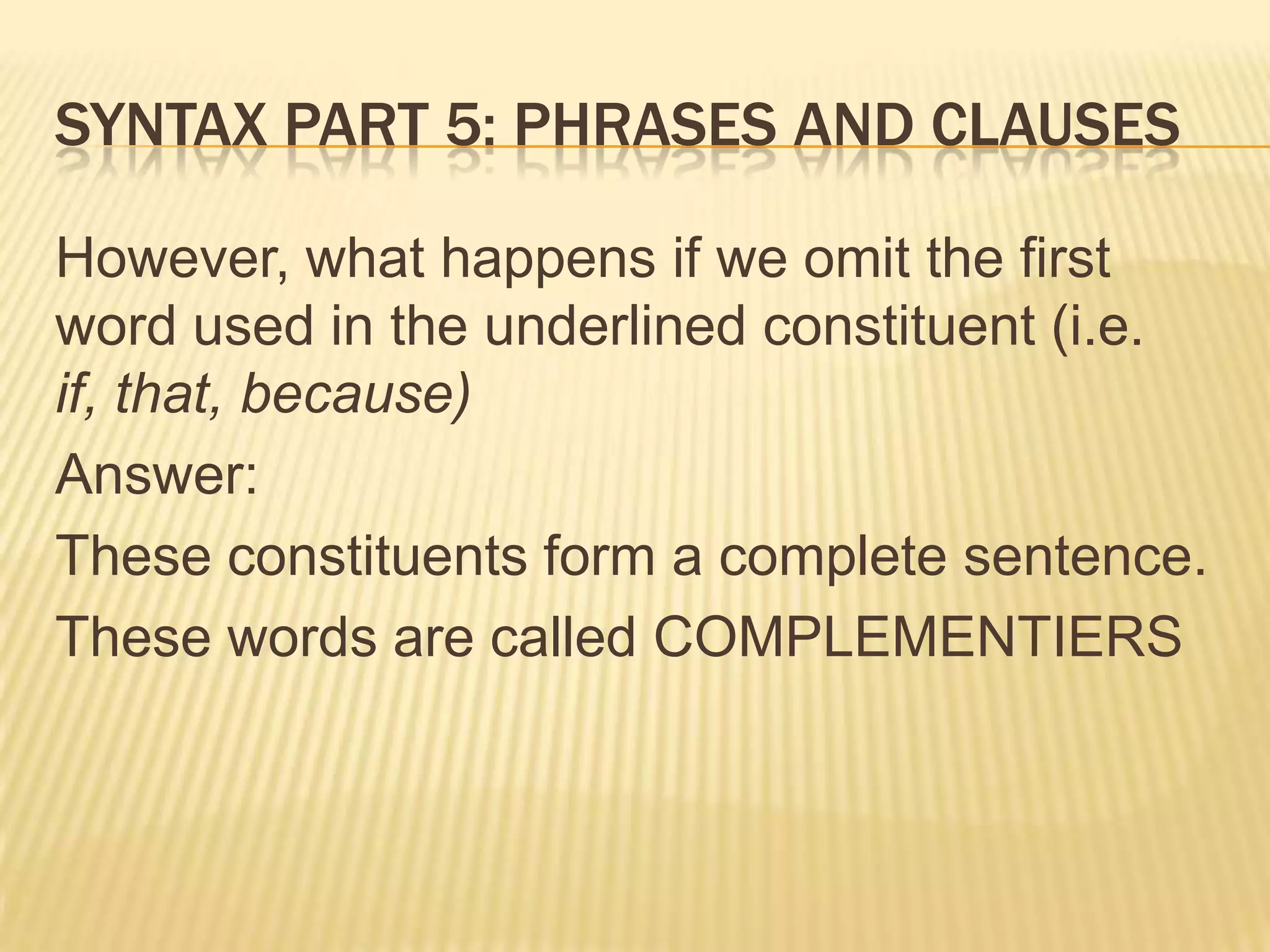 Syntax part 5: Phrases and clausesHowever, what happens if we omit the first word used in the underlined constituent (i.e. if, that, because)Answer:These constituents form a complete sentence.These words are called COMPLEMENTIERS