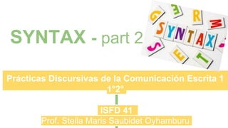 SYNTAX - part 2
Prácticas Discursivas de la Comunicación Escrita 1
1°2°
ISFD 41
Prof. Stella Maris Saubidet Oyhamburu
 
