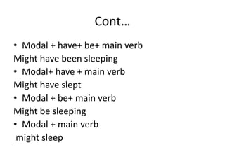 Cont…
• Modal + have+ be+ main verb
Might have been sleeping
• Modal+ have + main verb
Might have slept
• Modal + be+ main verb
Might be sleeping
• Modal + main verb
might sleep
 