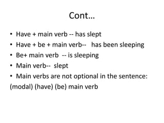 Cont…
• Have + main verb -- has slept
• Have + be + main verb-- has been sleeping
• Be+ main verb -- is sleeping
• Main verb-- slept
• Main verbs are not optional in the sentence:
(modal) (have) (be) main verb
 