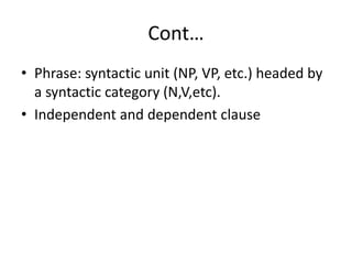 Cont…
• Phrase: syntactic unit (NP, VP, etc.) headed by
a syntactic category (N,V,etc).
• Independent and dependent clause
 