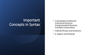 Important
Concepts in Syntax
• 1.Immediate Constituents
2.Hierarical Structure
3.Ungrammatical Structure
4.Syntatic Constructions
• 5.Words,Phrases and Sentences
• 6. Subject and Predicate
 