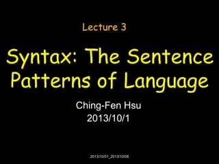 Lecture 3

Syntax: The Sentence
Patterns of Language
Ching-Fen Hsu
2013/10/1

2013/10/01_2013/10/08

 