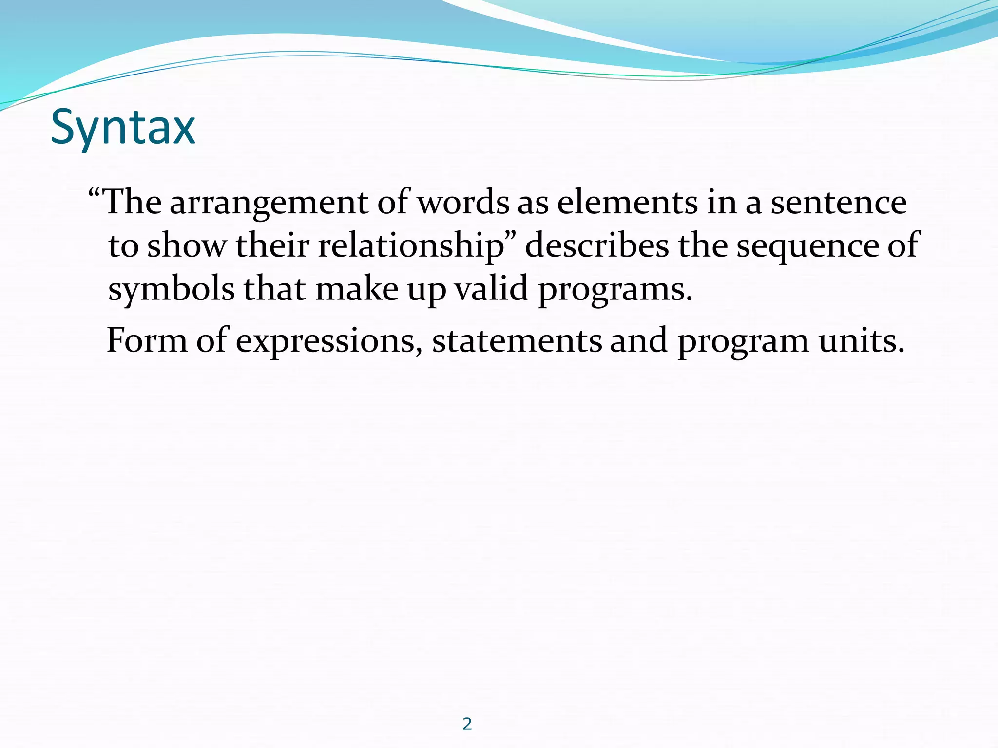 Syntax 
“The arrangement of words as elements in a sentence 
to show their relationship” describes the sequence of 
symbols that make up valid programs. 
Form of expressions, statements and program units. 
2 
 