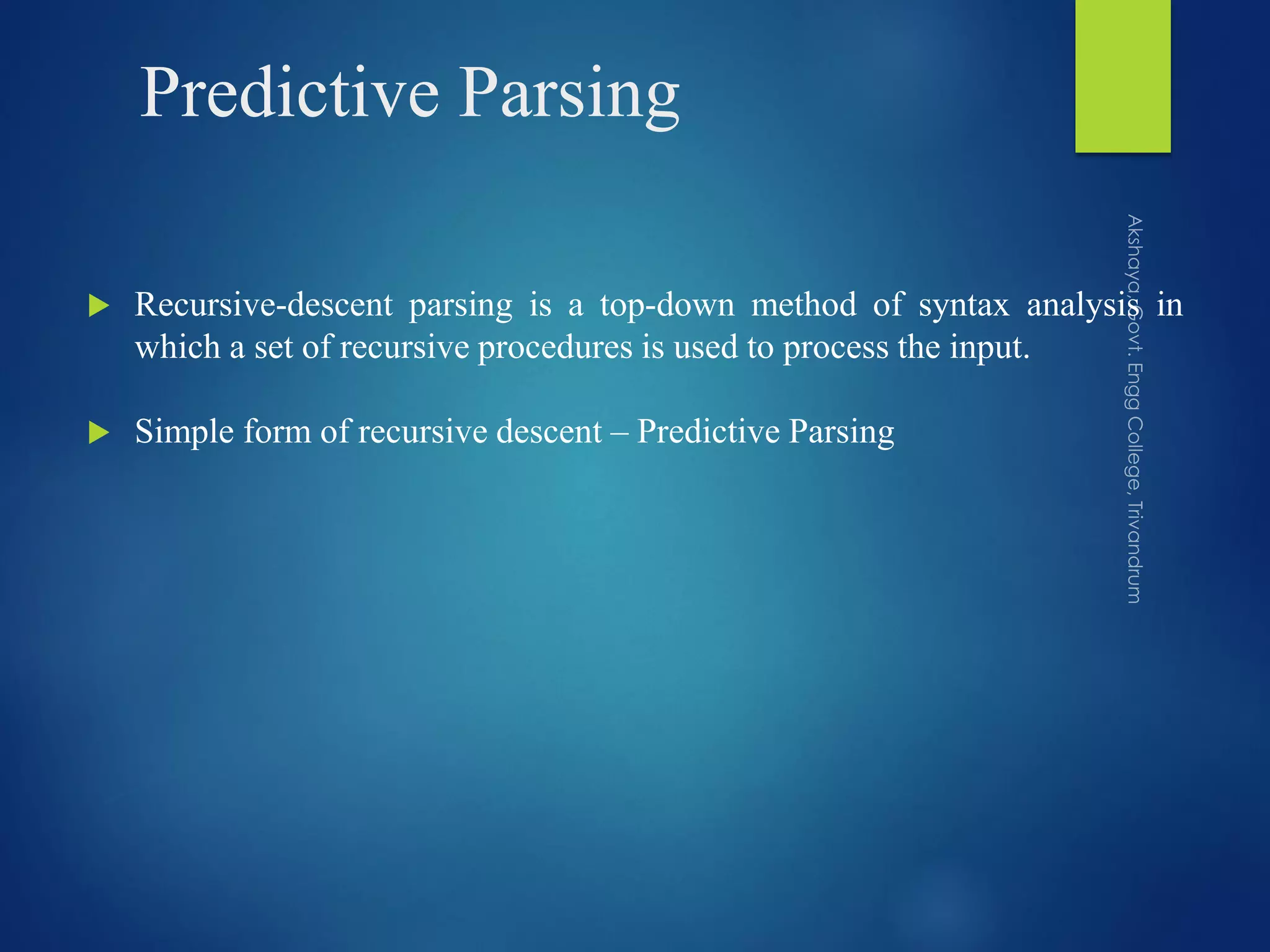 Predictive Parsing
 Recursive-descent parsing is a top-down method of syntax analysis in
which a set of recursive procedures is used to process the input.
 Simple form of recursive descent – Predictive Parsing
 