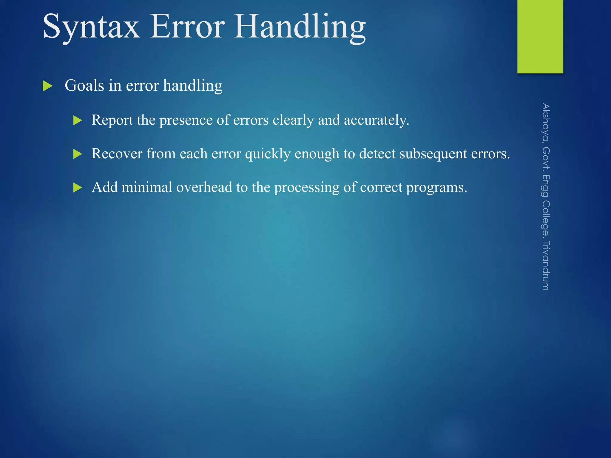 Syntax Error Handling
 Goals in error handling
 Report the presence of errors clearly and accurately.
 Recover from each error quickly enough to detect subsequent errors.
 Add minimal overhead to the processing of correct programs.
 