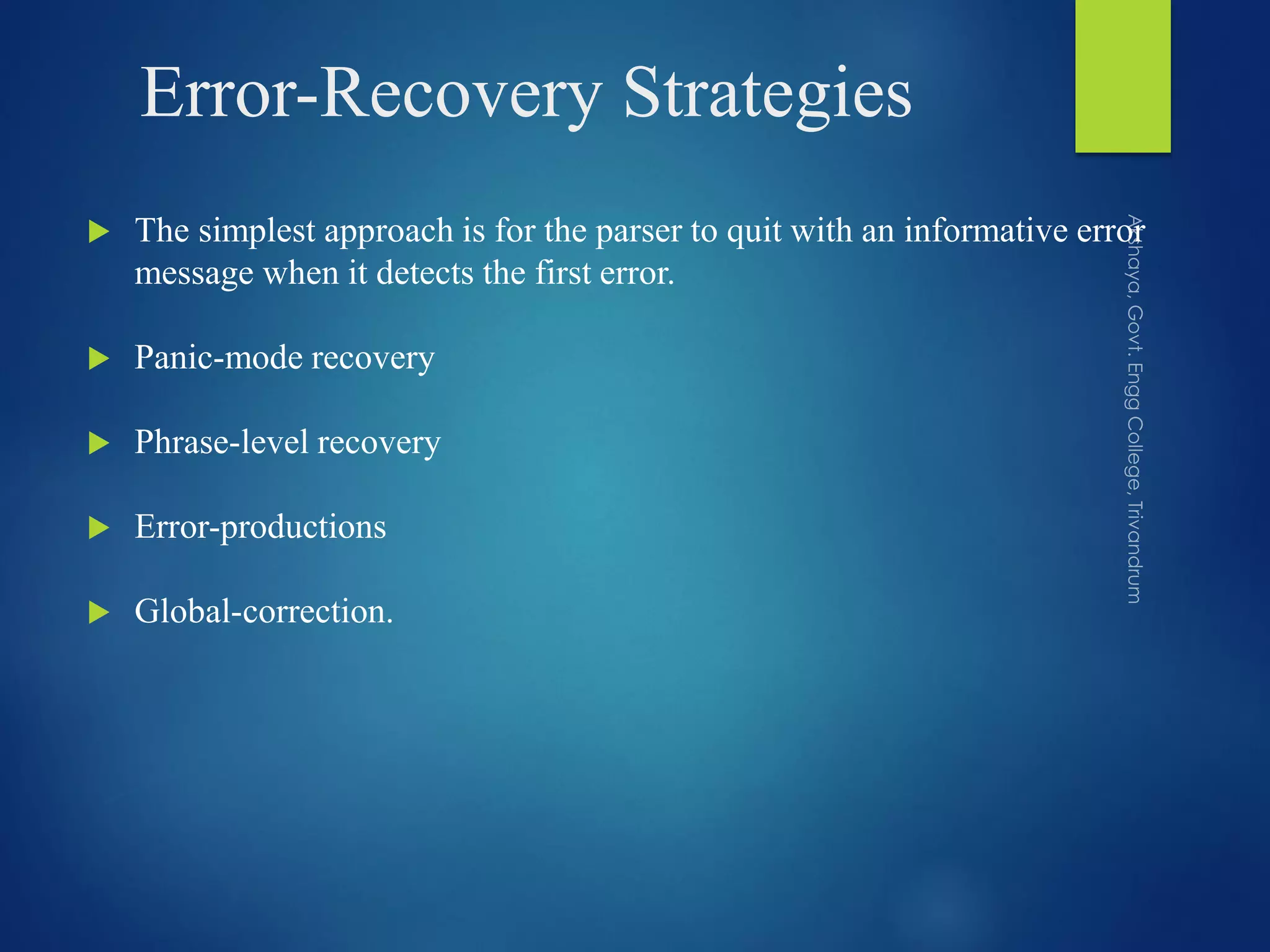 Error-Recovery Strategies
 The simplest approach is for the parser to quit with an informative error
message when it detects the first error.
 Panic-mode recovery
 Phrase-level recovery
 Error-productions
 Global-correction.
 