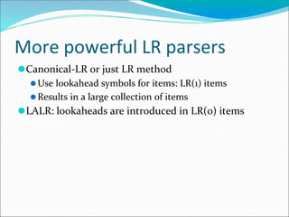 More powerful LR parsers
⚫Canonical-LR or just LR method
⚫Use lookahead symbols for items: LR(1) items
⚫Results in a large collection of items
⚫LALR: lookaheads are introduced in LR(0) items
 