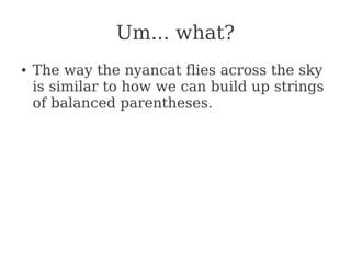 Um... what?
● The way the nyancat flies across the sky
is similar to how we can build up strings
of balanced parentheses.
 