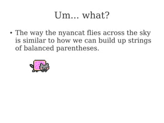 Um... what?
● The way the nyancat flies across the sky
is similar to how we can build up strings
of balanced parentheses.
 