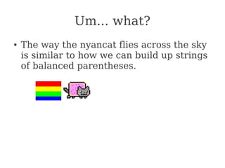 Um... what?
● The way the nyancat flies across the sky
is similar to how we can build up strings
of balanced parentheses.
 