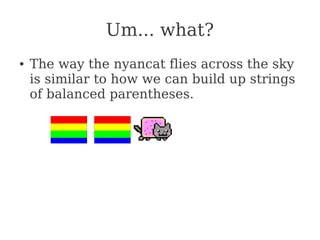 Um... what?
● The way the nyancat flies across the sky
is similar to how we can build up strings
of balanced parentheses.
 