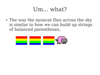 Um... what?
● The way the nyancat flies across the sky
is similar to how we can build up strings
of balanced parentheses.
 