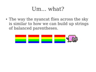 Um... what?
● The way the nyancat flies across the sky
is similar to how we can build up strings
of balanced parentheses.
 