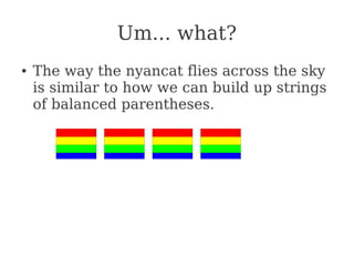 Um... what?
● The way the nyancat flies across the sky
is similar to how we can build up strings
of balanced parentheses.
 