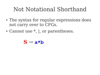 Not Notational Shorthand
● The syntax for regular expressions does
not carry over to CFGs.
● Cannot use *, |, or parentheses.
S → a*b
 