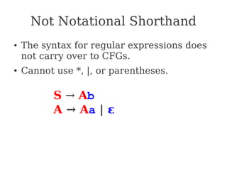 Not Notational Shorthand
● The syntax for regular expressions does
not carry over to CFGs.
● Cannot use *, |, or parentheses.
S → Ab
A → Aa | ε
 