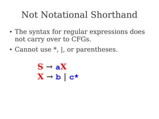 Not Notational Shorthand
● The syntax for regular expressions does
not carry over to CFGs.
● Cannot use *, |, or parentheses.
S → aX
X → b | c*
 