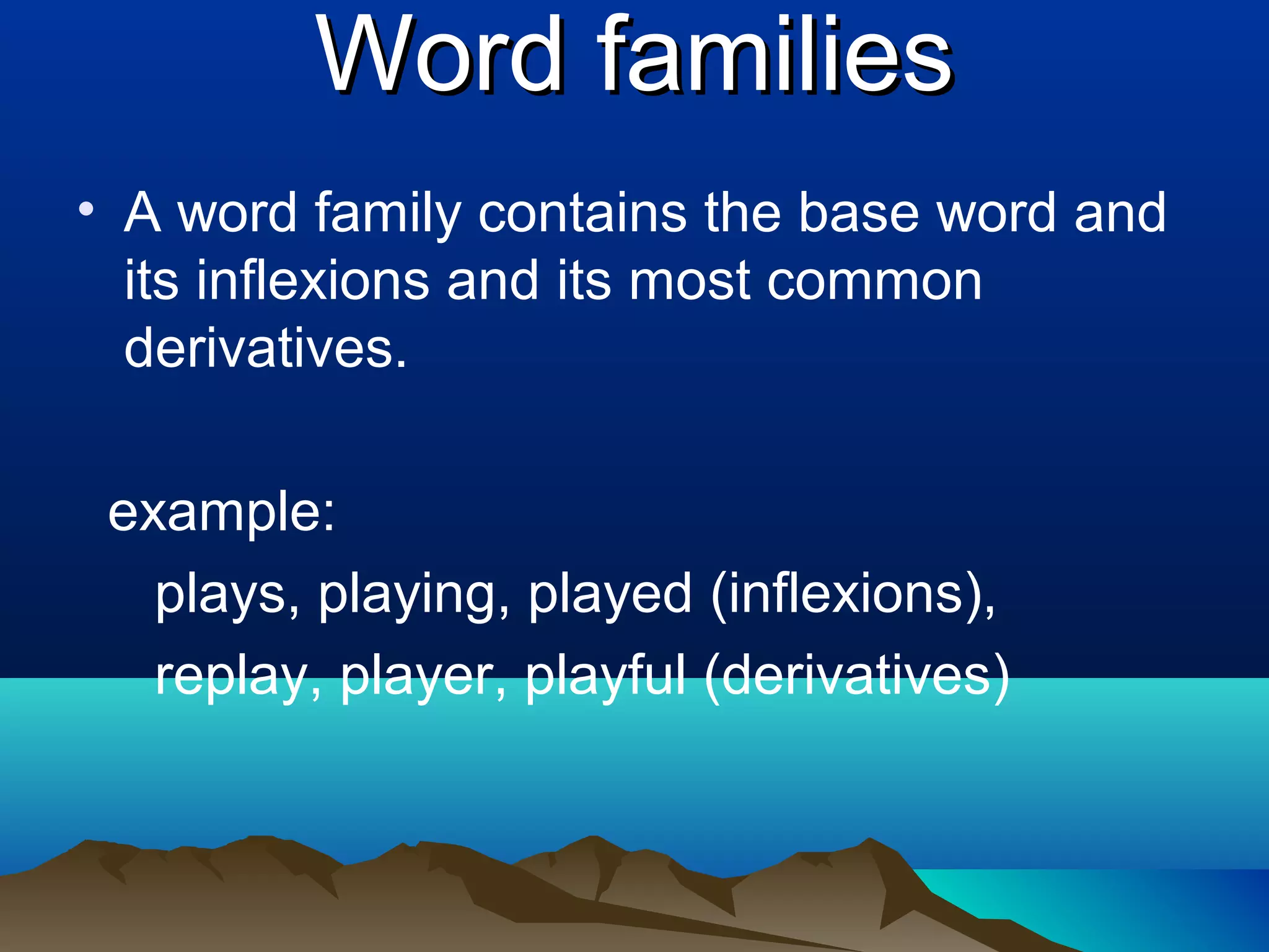 Word families
• A word family contains the base word and
  its inflexions and its most common
  derivatives.

 example:
   plays, playing, played (inflexions),
   replay, player, playful (derivatives)
 