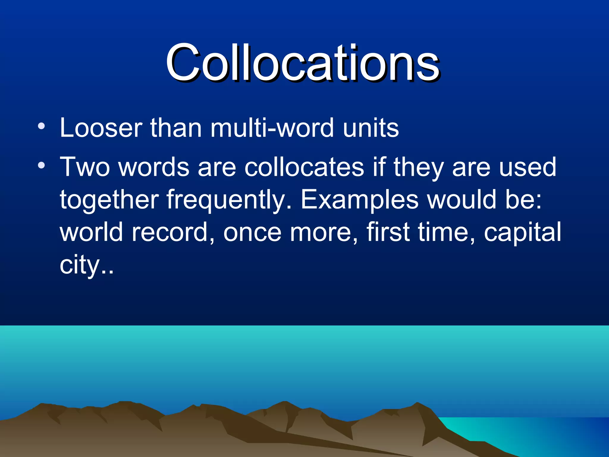 Collocations
• Looser than multi-word units
• Two words are collocates if they are used
  together frequently. Examples would be:
  world record, once more, first time, capital
  city..
 
