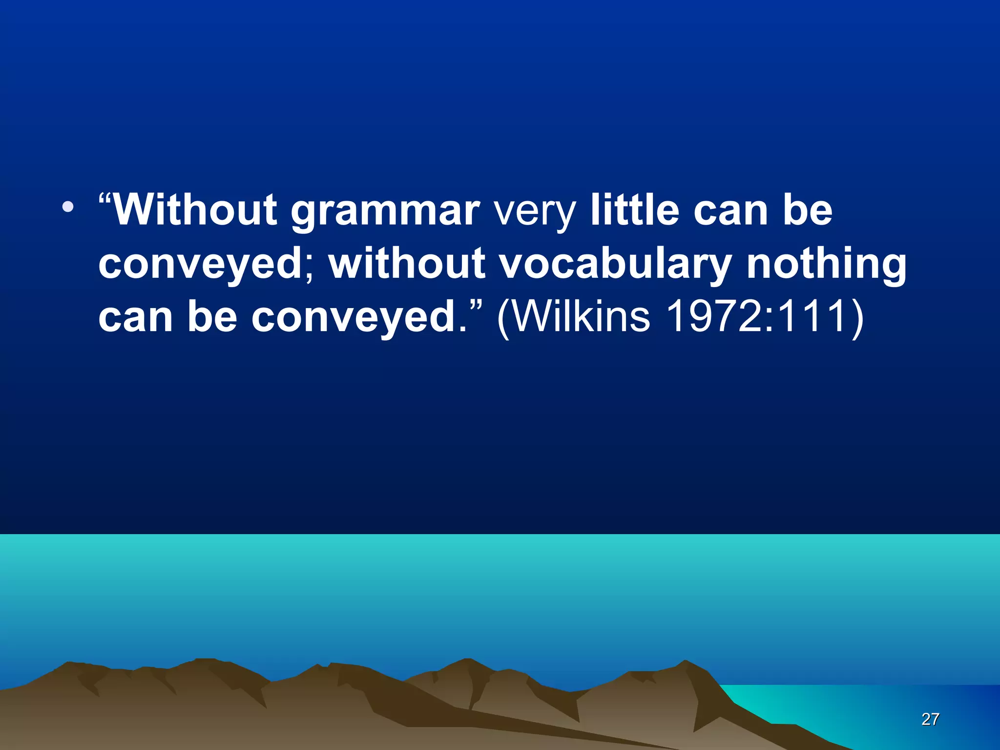 • “Without grammar very little can be
  conveyed; without vocabulary nothing
  can be conveyed.” (Wilkins 1972:111)




                                         27
 
