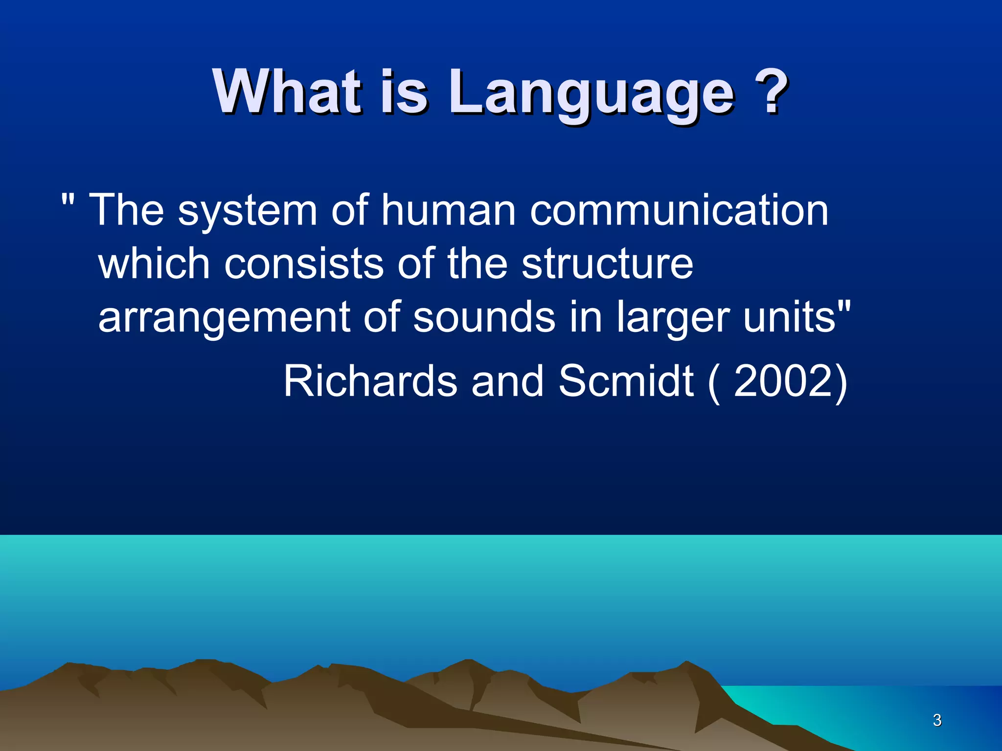 What is Language ?
" The system of human communication
  which consists of the structure
  arrangement of sounds in larger units"
           Richards and Scmidt ( 2002)




                                           3
 