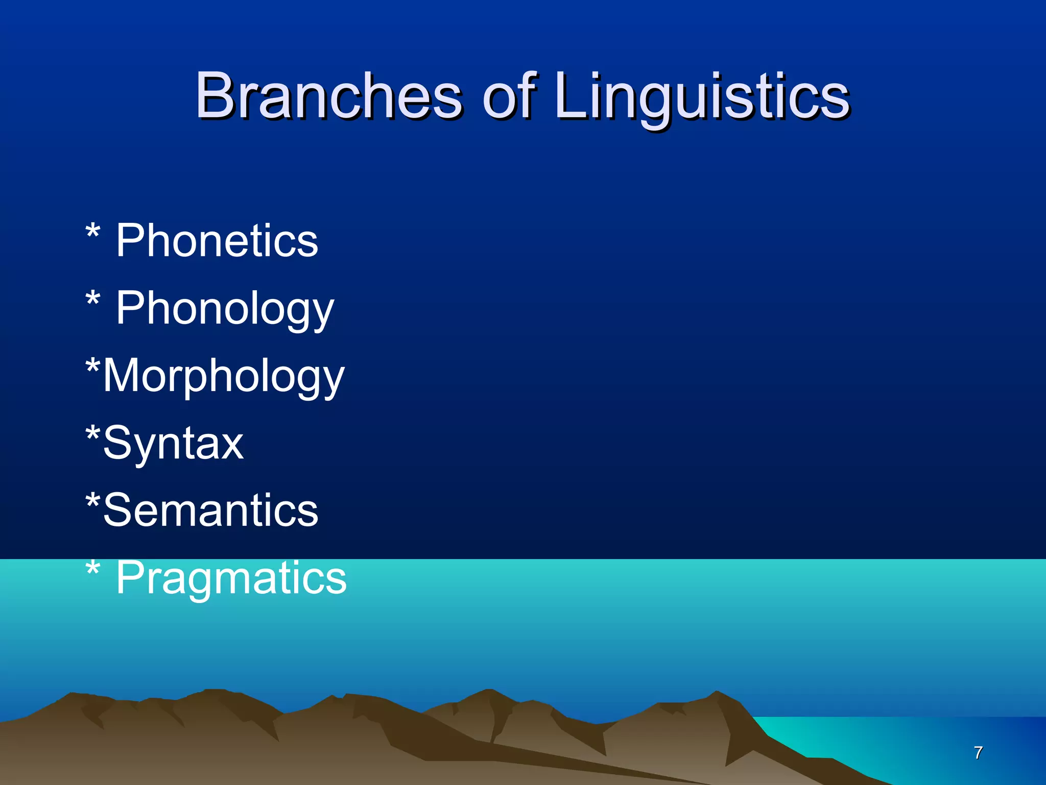 Branches of Linguistics

* Phonetics
* Phonology
*Morphology
*Syntax
*Semantics
* Pragmatics


                              7
 