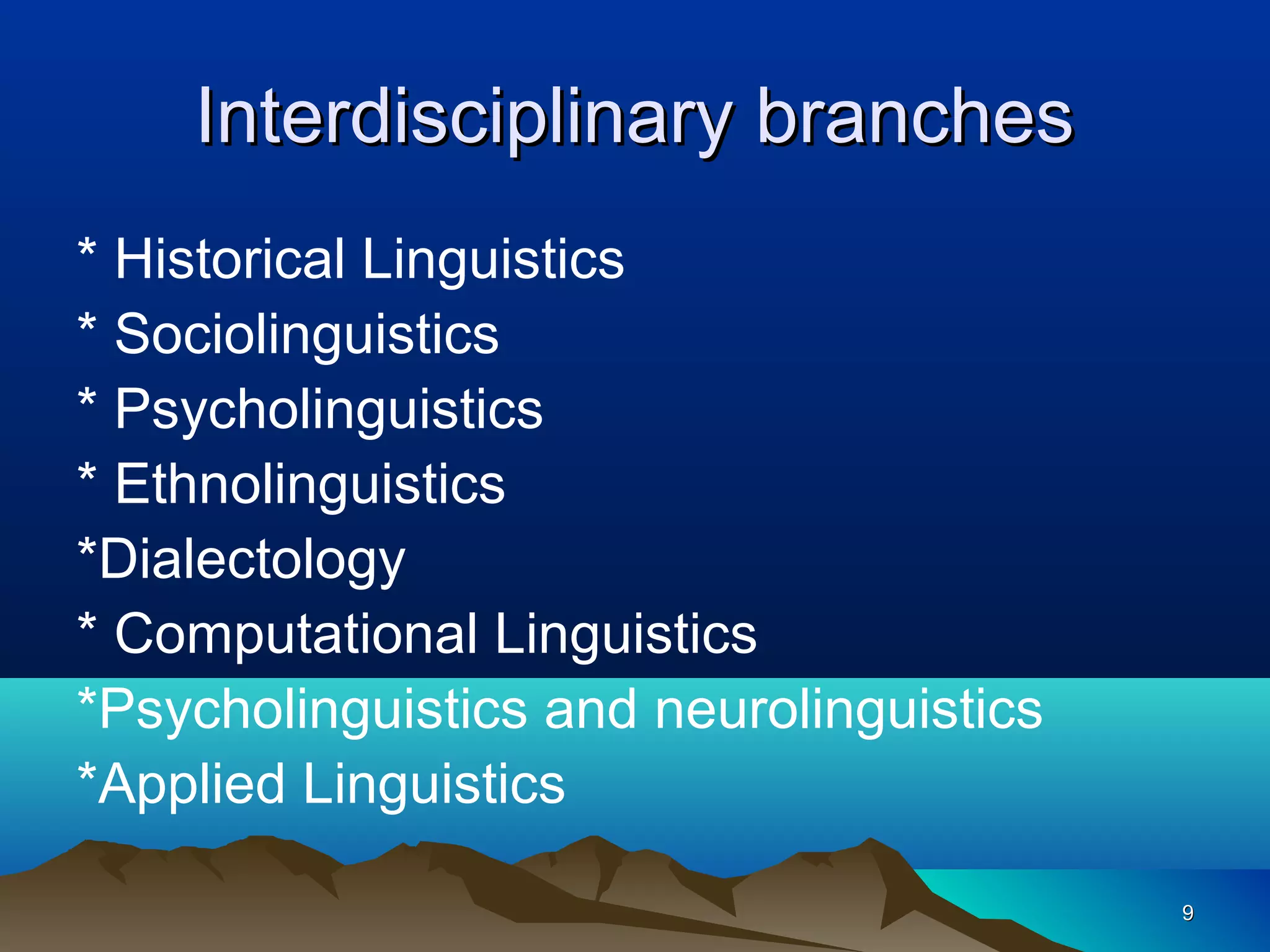 Interdisciplinary branches
* Historical Linguistics
* Sociolinguistics
* Psycholinguistics
* Ethnolinguistics
*Dialectology
* Computational Linguistics
*Psycholinguistics and neurolinguistics
*Applied Linguistics

                                          9
 