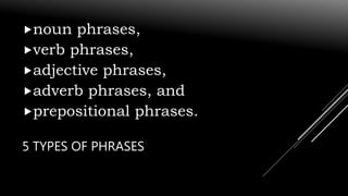 5 TYPES OF PHRASES
noun phrases,
verb phrases,
adjective phrases,
adverb phrases, and
prepositional phrases.
 