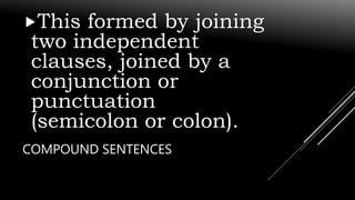COMPOUND SENTENCES
This formed by joining
two independent
clauses, joined by a
conjunction or
punctuation
(semicolon or colon).
 