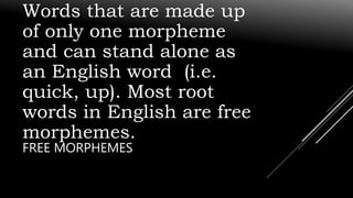 Words that are made up
of only one morpheme
and can stand alone as
an English word (i.e.
quick, up). Most root
words in English are free
morphemes.
FREE MORPHEMES
 