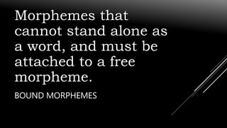 Morphemes that
cannot stand alone as
a word, and must be
attached to a free
morpheme.
BOUND MORPHEMES
 