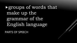 PARTS OF SPEECH
groups of words that
make up the
grammar of the
English language
 