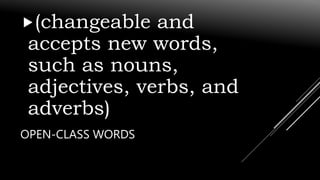 OPEN-CLASS WORDS
(changeable and
accepts new words,
such as nouns,
adjectives, verbs, and
adverbs)
 