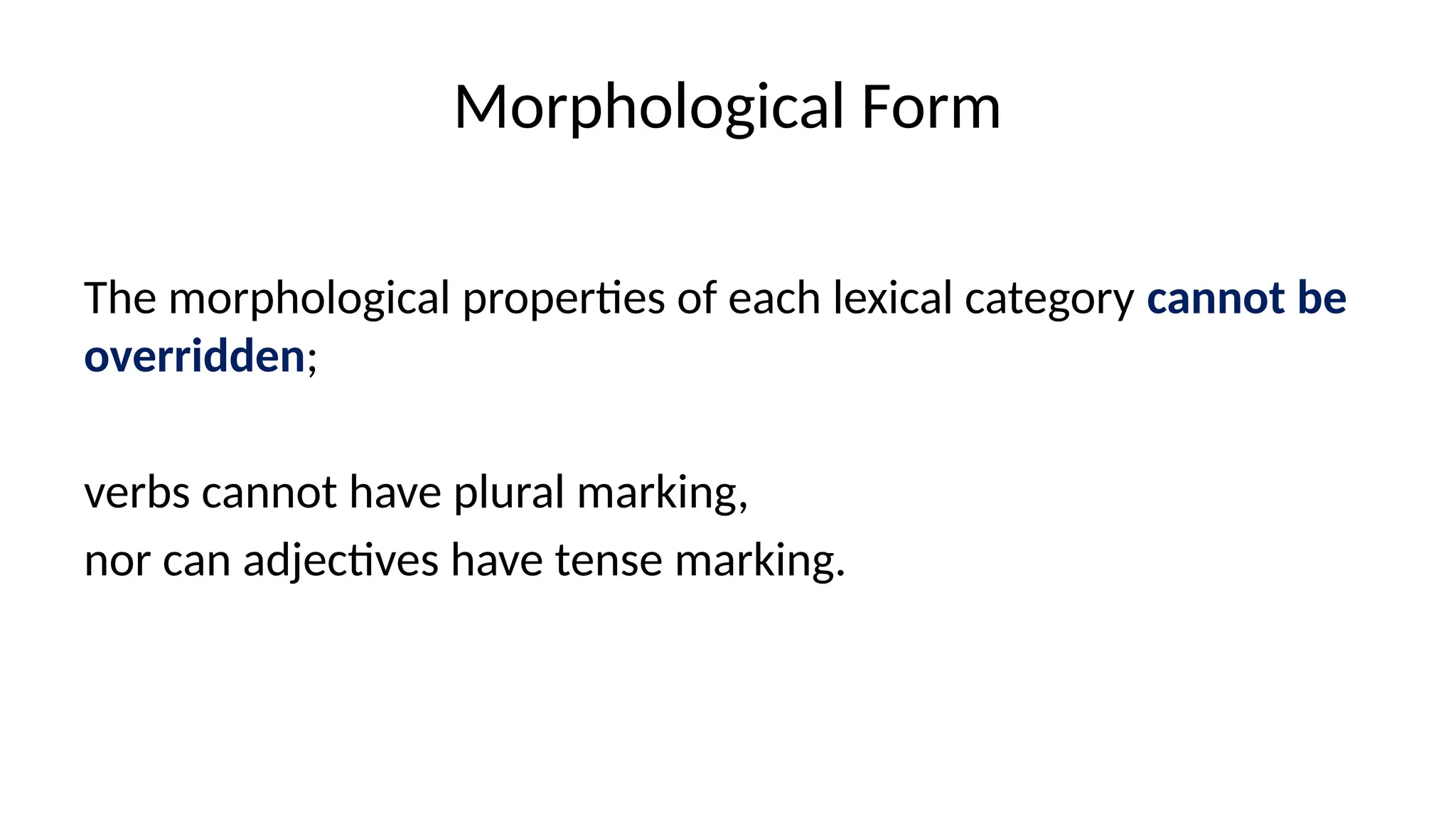 Morphological Form
The morphological properties of each lexical category cannot be
overridden;
verbs cannot have plural marking,
nor can adjectives have tense marking.
 