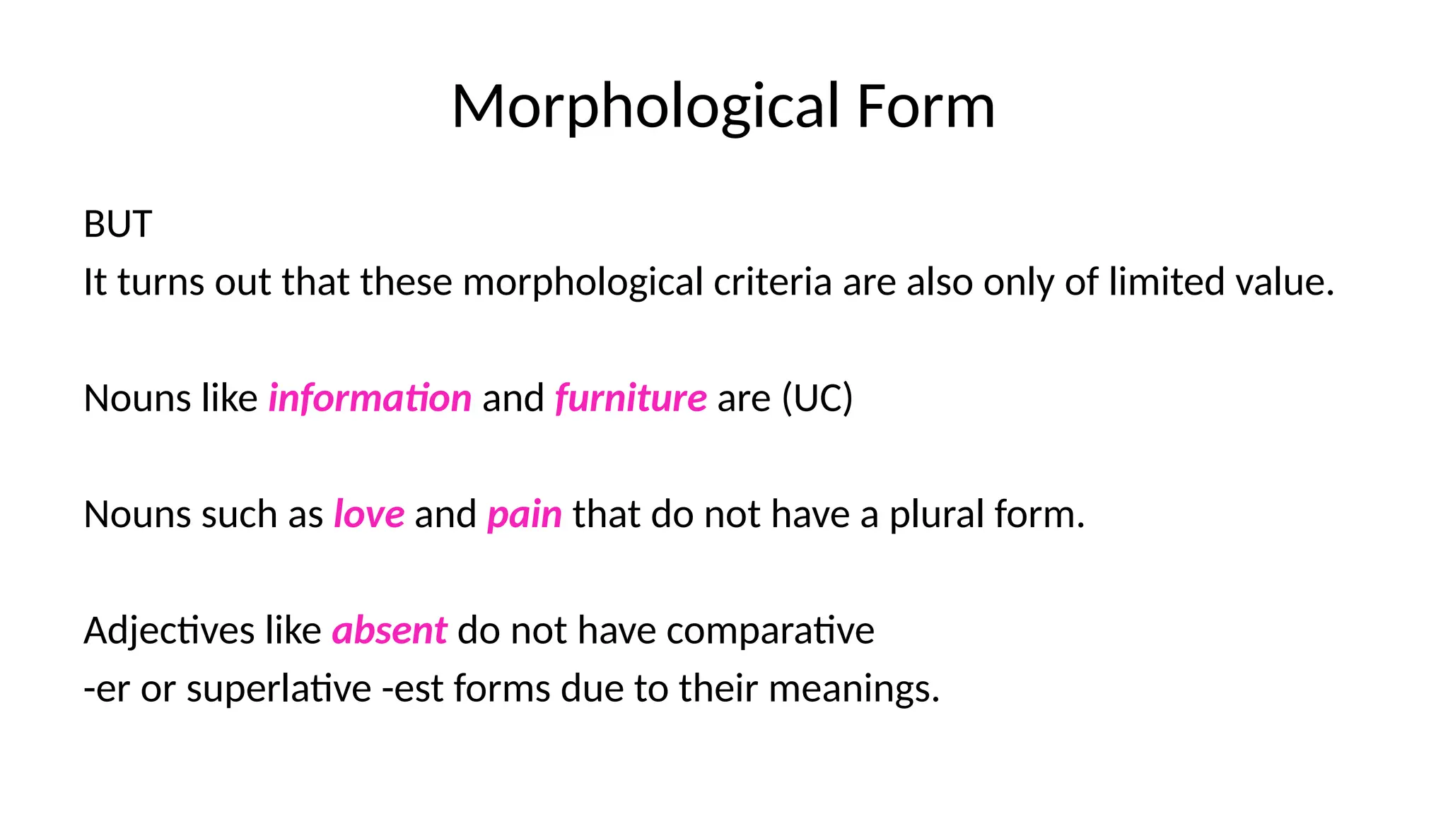 Morphological Form
BUT
It turns out that these morphological criteria are also only of limited value.
Nouns like information and furniture are (UC)
Nouns such as love and pain that do not have a plural form.
Adjectives like absent do not have comparative
-er or superlative -est forms due to their meanings.
 