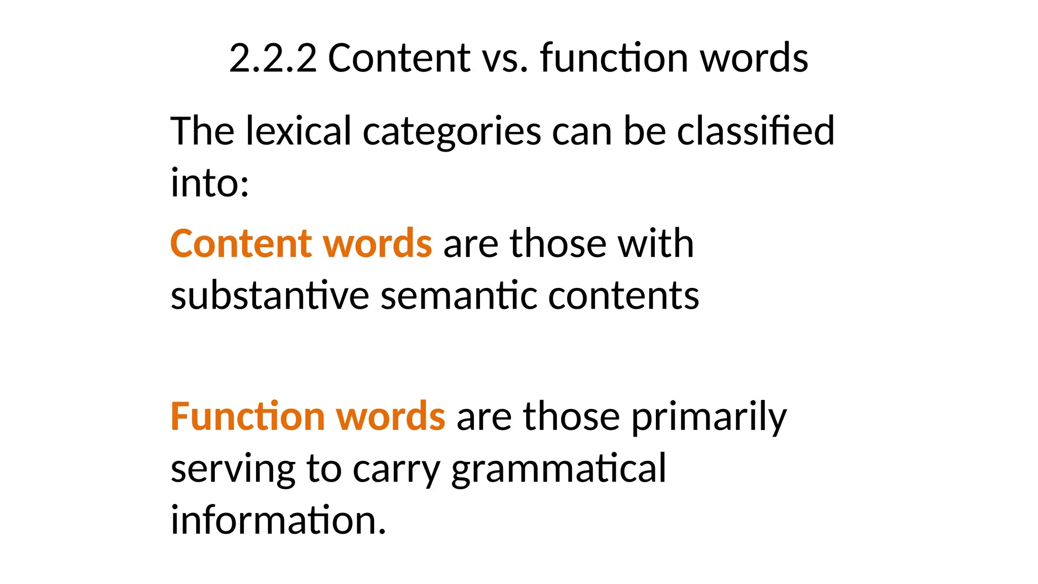 2.2.2 Content vs. function words
The lexical categories can be classified
into:
Content words are those with
substantive semantic contents
Function words are those primarily
serving to carry grammatical
information.
 