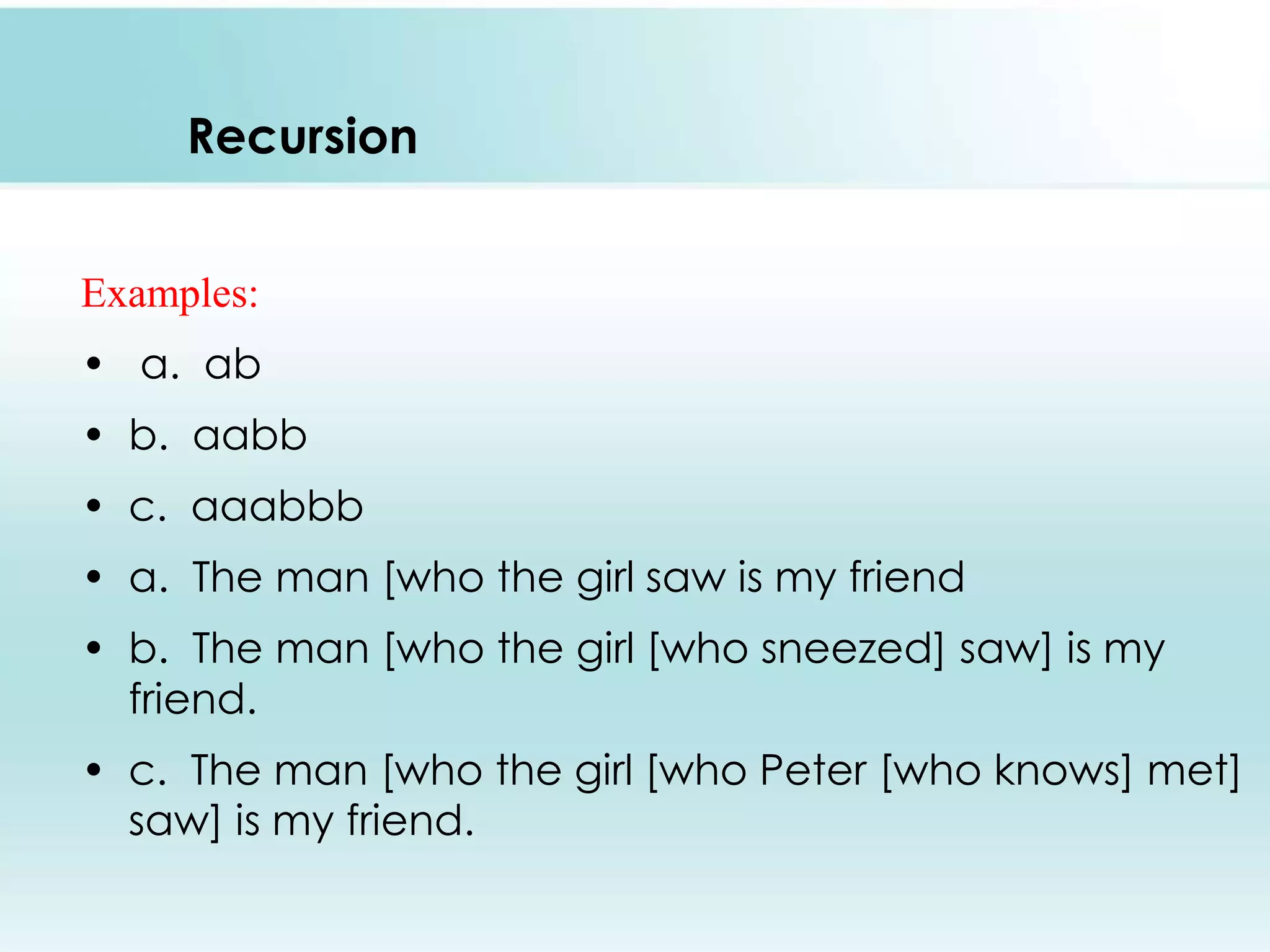 Recursion
Examples:
• a. ab

• b. aabb
• c. aaabbb
• a. The man [who the girl saw is my friend
• b. The man [who the girl [who sneezed] saw] is my
friend.
• c. The man [who the girl [who Peter [who knows] met]
saw] is my friend.

 