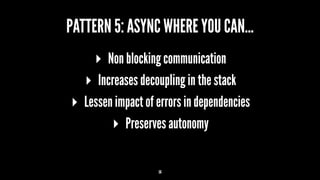 PATTERN 5: ASYNC WHERE YOU CAN...
▸ Non blocking communication
▸ Increases decoupling in the stack
▸ Lessen impact of errors in dependencies
▸ Preserves autonomy
14
 