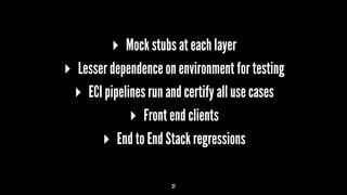 ▸ Mock stubs at each layer
▸ Lesser dependence on environment for testing
▸ ECI pipelines run and certify all use cases
▸ Front end clients
▸ End to End Stack regressions
21
 