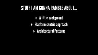 STUFF I AM GONNA RAMBLE ABOUT...
▸ A little background
▸ Platform centric approach
▸ Architectural Patterns
3
 
