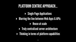 PLATFORM CENTRIC APPROACH...
▸ Single Page Applications
▸ Blurring the line between Web Apps & APIs
▸ Reuse at scale
▸ Truly centralised server architecture
▸ Thinking in terms of platform capabilities
5
 