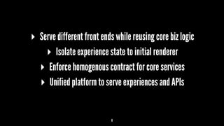 ▸ Serve different front ends while reusing core biz logic
▸ Isolate experience state to initial renderer
▸ Enforce homogenous contract for core services
▸ Unified platform to serve experiences and APIs
8
 