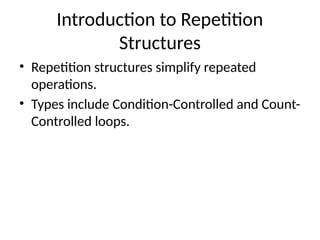 Introduction to Repetition
Structures
• Repetition structures simplify repeated
operations.
• Types include Condition-Controlled and Count-
Controlled loops.
 