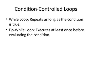 Condition-Controlled Loops
• While Loop: Repeats as long as the condition
is true.
• Do-While Loop: Executes at least once before
evaluating the condition.
 